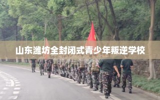 山东潍坊全封闭式青少年叛逆学校