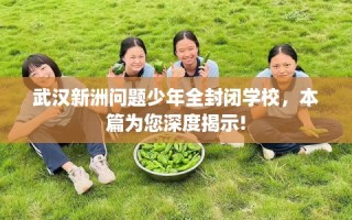 武汉新洲问题少年全封闭学校，本篇为您深度揭示!