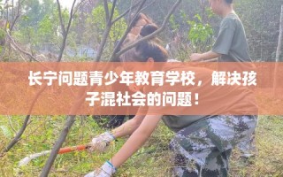 长宁问题青少年教育学校，解决孩子混社会的问题！