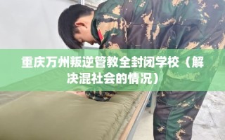 重庆万州叛逆管教全封闭学校（解决混社会的情况）