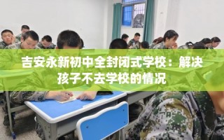 吉安永新初中全封闭式学校：解决孩子不去学校的情况
