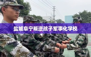 盐城阜宁叛逆孩子军事化学校
