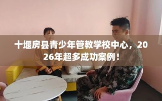 十堰房县青少年管教学校中心，2026年超多成功案例！
