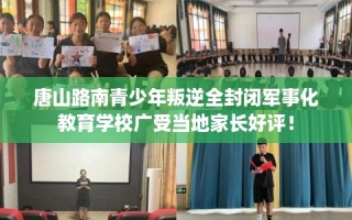 唐山路南青少年叛逆全封闭军事化教育学校广受当地家长好评！