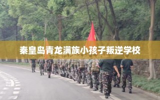秦皇岛青龙满族小孩子叛逆学校