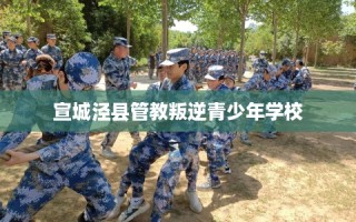 宣城泾县管教叛逆青少年学校