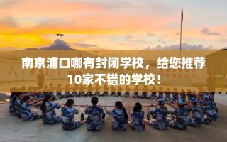 南京浦口哪有封闭学校，给您推荐10家不错的学校！