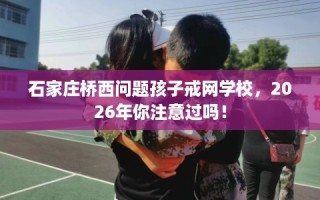石家庄桥西问题孩子戒网学校，2026年你注意过吗！