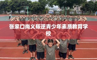 张家口尚义叛逆青少年素质教育学校