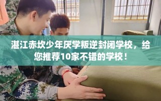 湛江赤坎少年厌学叛逆封闭学校，给您推荐10家不错的学校！