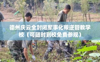 德州庆云全封闭军事化叛逆管教学校（可随时到校免费参观）