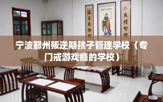 宁波鄞州叛逆期孩子管理学校（专门戒游戏瘾的学校）