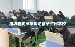 潍坊临朐厌学叛逆孩子封闭学校