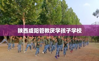 陕西咸阳管教厌学孩子学校