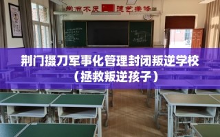 荆门掇刀军事化管理封闭叛逆学校（拯救叛逆孩子）