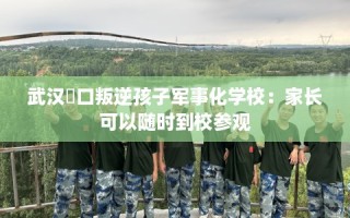 武汉硚口叛逆孩子军事化学校：家长可以随时到校参观