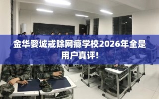 金华婺城戒除网瘾学校2026年全是用户真评!