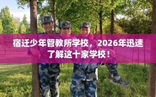 宿迁少年管教所学校，2026年迅速了解这十家学校！