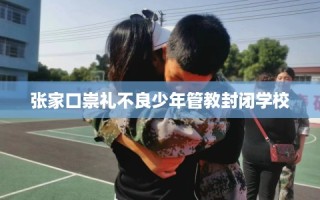 张家口崇礼不良少年管教封闭学校