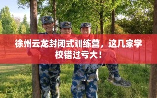 徐州云龙封闭式训练营，这几家学校错过亏大！