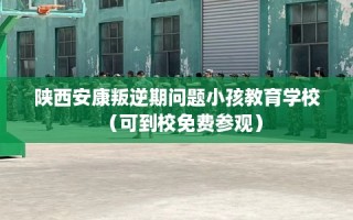 陕西安康叛逆期问题小孩教育学校（可到校免费参观）