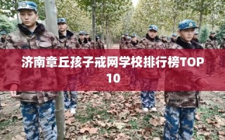 济南章丘孩子戒网学校排行榜TOP10