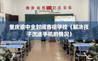 重庆渝中全封闭寄宿学校（解决孩子沉迷手机的情况）
