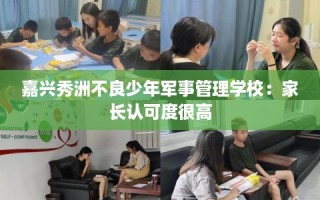 嘉兴秀洲不良少年军事管理学校：家长认可度很高