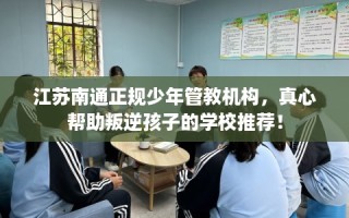 江苏南通正规少年管教机构，真心帮助叛逆孩子的学校推荐！