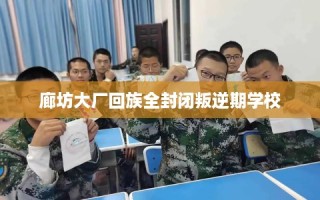 廊坊大厂回族全封闭叛逆期学校