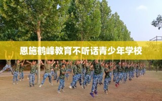 恩施鹤峰教育不听话青少年学校