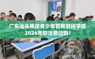 广东汕头叛逆青少年管教封闭学校2026年你注意过吗！