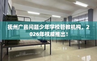 抚州广昌问题少年学校管教机构，2026年权威推出！