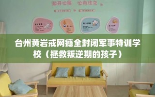 台州黄岩戒网瘾全封闭军事特训学校（拯救叛逆期的孩子）