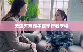 天津河西孩子厌学管教学校