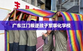 广东江门叛逆孩子军事化学校