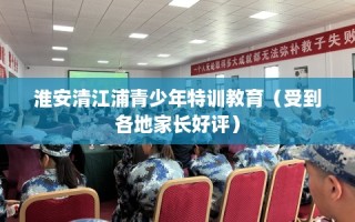 淮安清江浦青少年特训教育（受到各地家长好评）
