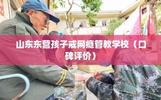 山东东营孩子戒网瘾管教学校（口碑评价）