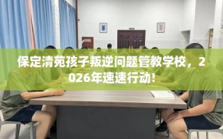 保定清苑孩子叛逆问题管教学校，2026年速速行动!