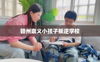 赣州崇义小孩子叛逆学校
