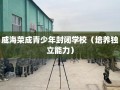 威海荣成青少年封闭学校（培养独立能力）