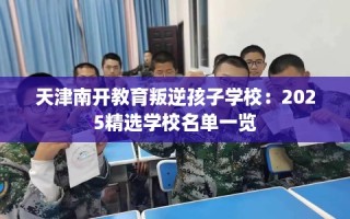 天津南开教育叛逆孩子学校：2025精选学校名单一览