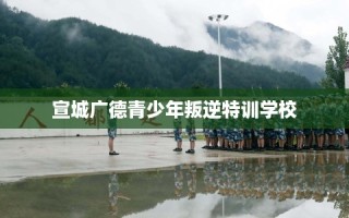 宣城广德青少年叛逆特训学校