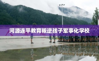 河源连平教育叛逆孩子军事化学校