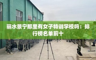 丽水景宁那里有女子特训学校吗：排行榜名单前十