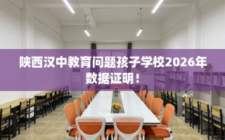 陕西汉中教育问题孩子学校2026年数据证明！