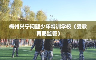 梅州兴宁问题少年特训学校（受教育局监管）
