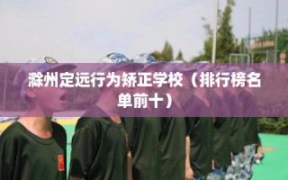 滁州定远行为矫正学校（排行榜名单前十）