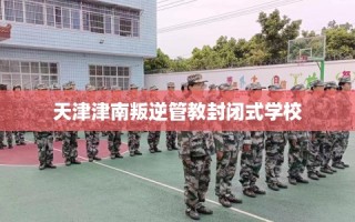 天津津南叛逆管教封闭式学校