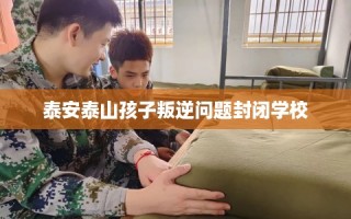 泰安泰山孩子叛逆问题封闭学校